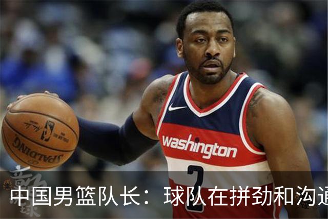 中国男篮队长：球队在拼劲和沟通上出现了问题